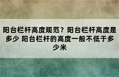 阳台栏杆高度规范？阳台栏杆高度是多少 阳台栏杆的高度一般不低于多少米